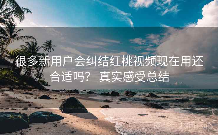 很多新用户会纠结红桃视频现在用还合适吗? 真实感受总结 第1张 很多新用户会纠结红桃视频现在用还合适吗? 真实感受总结 第1张