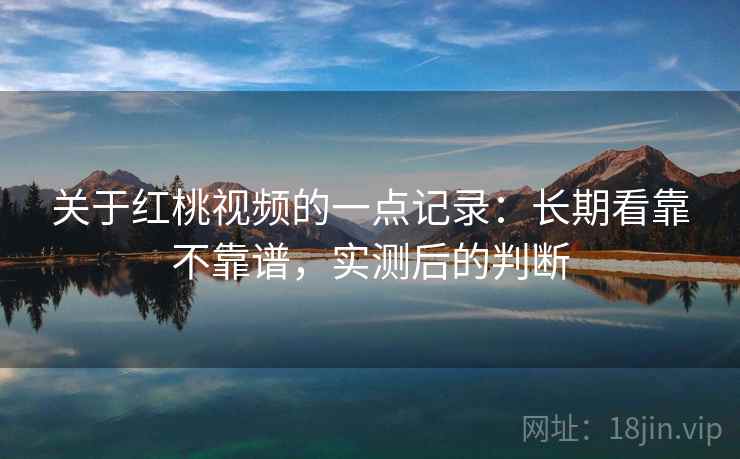关于红桃视频的一点记录:长期看靠不靠谱,实测后的判断
