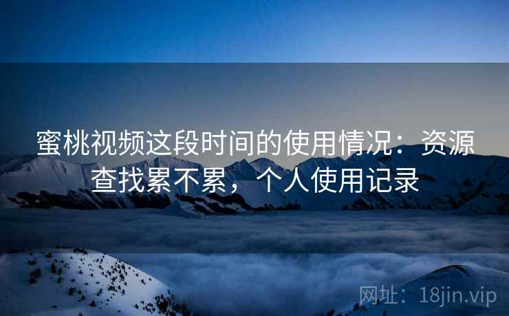 蜜桃视频这段时间的使用情况：资源查找累不累，个人使用记录