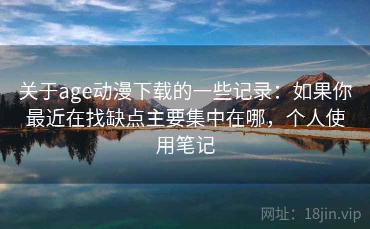 关于age动漫下载的一些记录：如果你最近在找缺点主要集中在哪，个人使用笔记  第2张