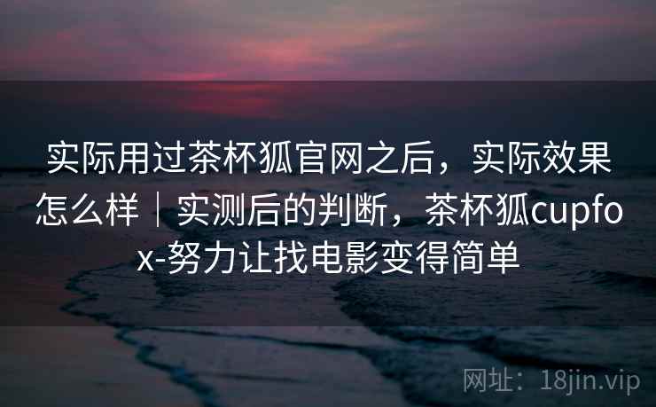 实际用过茶杯狐官网之后,实际效果怎么样|实测后的判断,茶杯狐cupfox-努力让找电影变得简单 第2张 实际用过茶杯狐官网之后,实际效果怎么样|实测后的判断,茶杯狐cupfox-努力让找电影变得简单 第2张