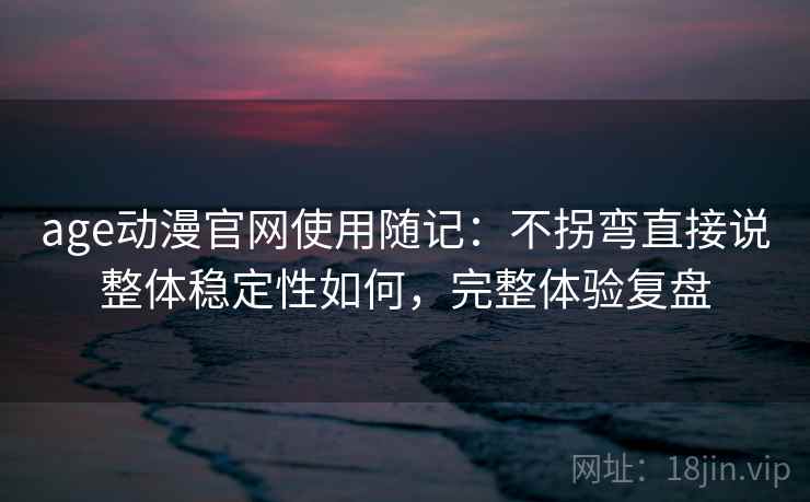 age动漫官网使用随记:不拐弯直接说整体稳定性如何,完整体验复盘