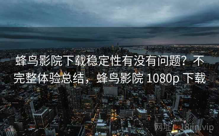 蜂鸟影院下载稳定性有没有问题?不完整体验总结,蜂鸟影院 1080p 下载 第2张 蜂鸟影院下载稳定性有没有问题?不完整体验总结,蜂鸟影院 1080p 下载 第2张