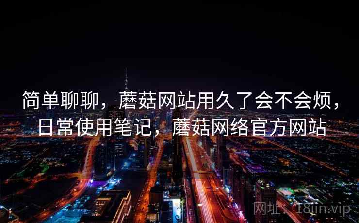 简单聊聊，蘑菇网站用久了会不会烦，日常使用笔记，蘑菇网络官方网站  第2张