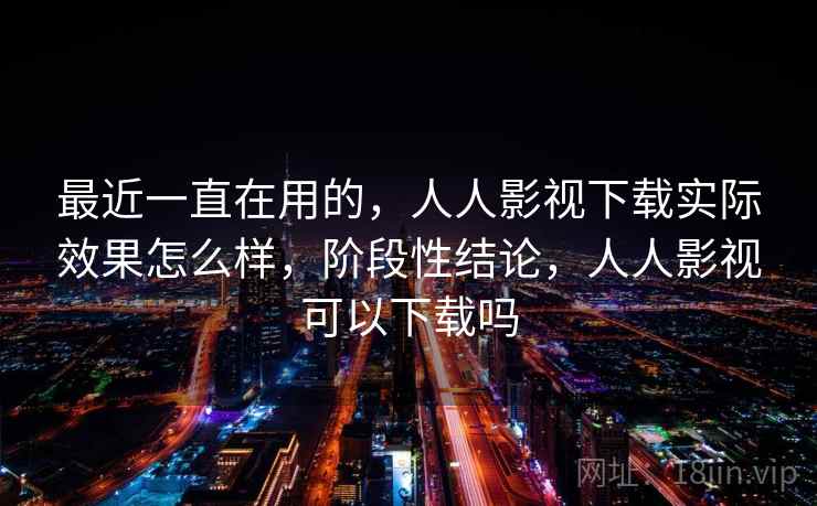 最近一直在用的，人人影视下载实际效果怎么样，阶段性结论，人人影视可以下载吗  第2张