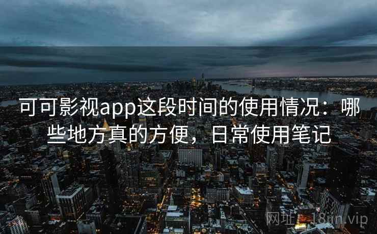 可可影视app这段时间的使用情况:哪些地方真的方便,日常使用笔记