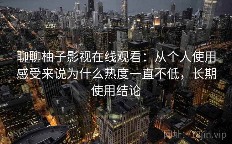 聊聊柚子影视在线观看：从个人使用感受来说为什么热度一直不低，长期使用结论  第2张