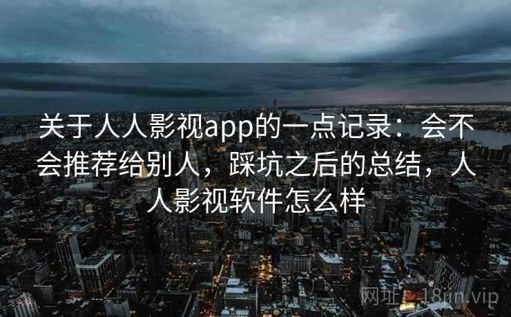 关于人人影视app的一点记录:会不会推荐给别人,踩坑之后的总结,人人影视软件怎么样