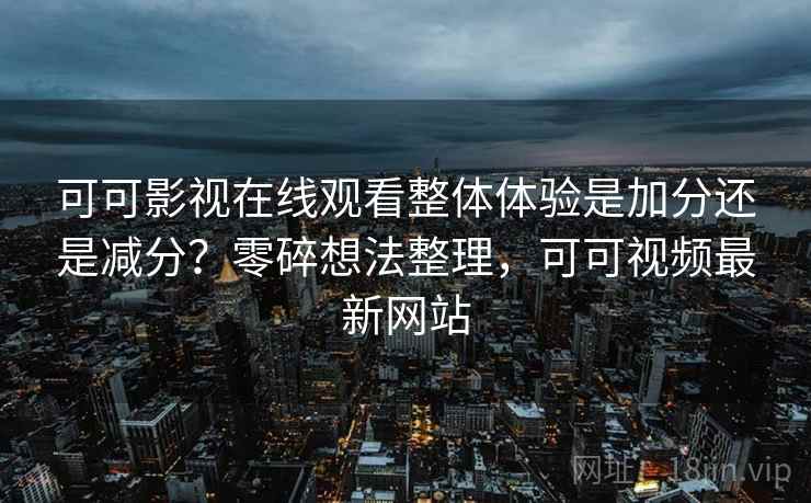 可可影视在线观看整体体验是加分还是减分？零碎想法整理，可可视频最新网站