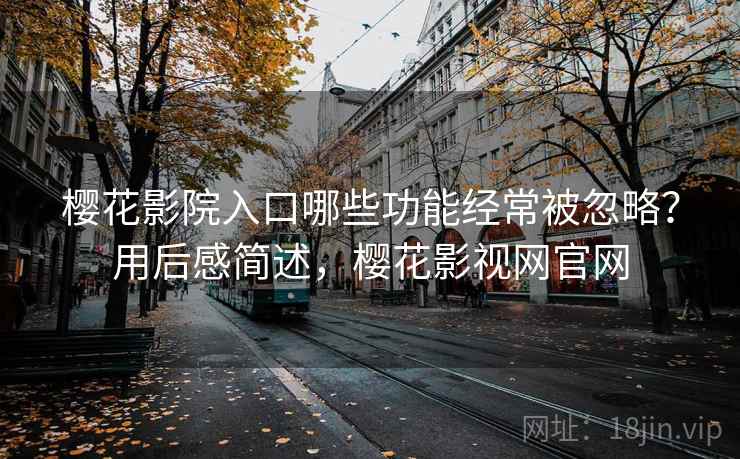 樱花影院入口哪些功能经常被忽略？用后感简述，樱花影视网官网  第2张