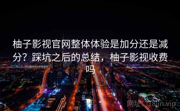 柚子影视官网整体体验是加分还是减分？踩坑之后的总结，柚子影视收费吗  第2张