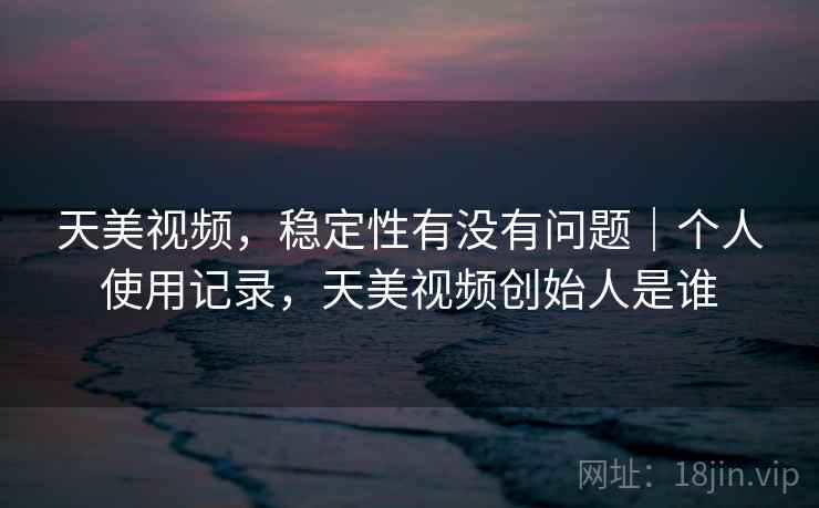 天美视频，稳定性有没有问题｜个人使用记录，天美视频创始人是谁