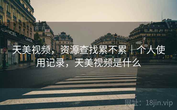 天美视频，资源查找累不累｜个人使用记录，天美视频是什么