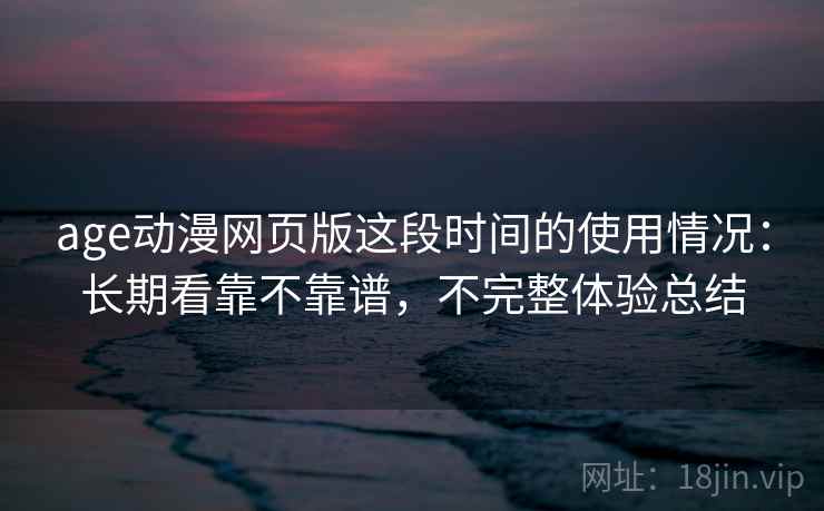 age动漫网页版这段时间的使用情况：长期看靠不靠谱，不完整体验总结