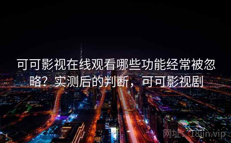 可可影视在线观看哪些功能经常被忽略？实测后的判断，可可影视剧  第2张