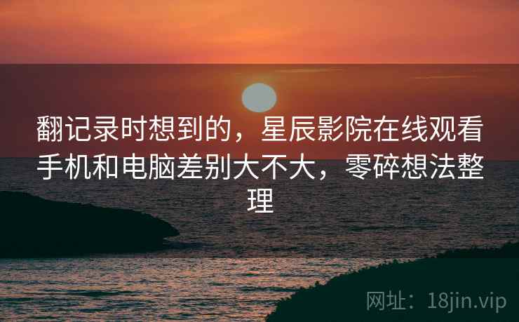 翻记录时想到的，星辰影院在线观看手机和电脑差别大不大，零碎想法整理