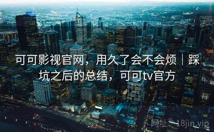 可可影视官网，用久了会不会烦｜踩坑之后的总结，可可tv官方