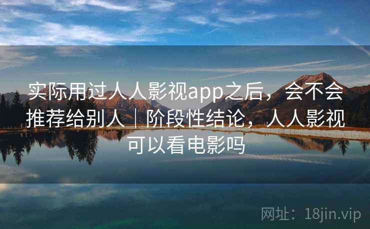 实际用过人人影视app之后，会不会推荐给别人｜阶段性结论，人人影视可以看电影吗