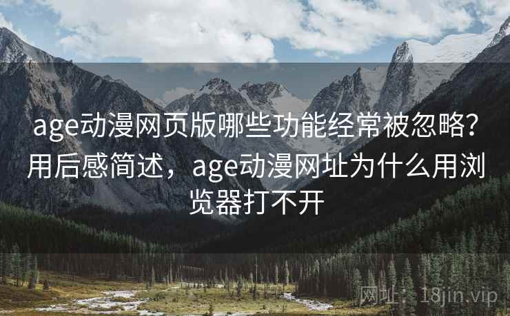 age动漫网页版哪些功能经常被忽略？用后感简述，age动漫网址为什么用浏览器打不开