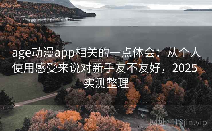age动漫app相关的一点体会：从个人使用感受来说对新手友不友好，2025 实测整理