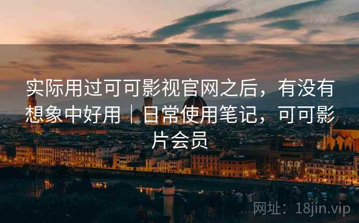 实际用过可可影视官网之后，有没有想象中好用｜日常使用笔记，可可影片会员