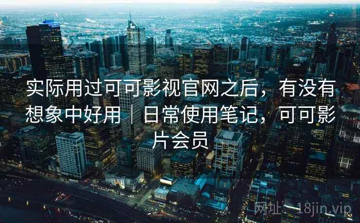 实际用过可可影视官网之后，有没有想象中好用｜日常使用笔记，可可影片会员  第2张