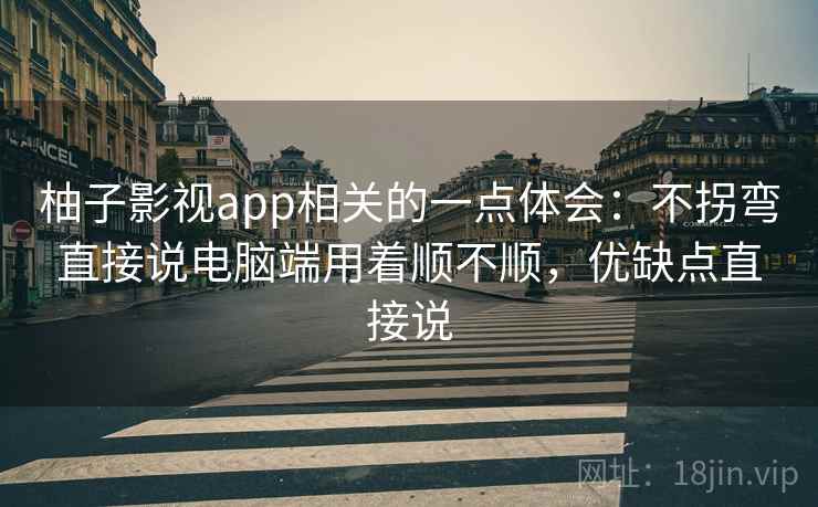 柚子影视app相关的一点体会：不拐弯直接说电脑端用着顺不顺，优缺点直接说
