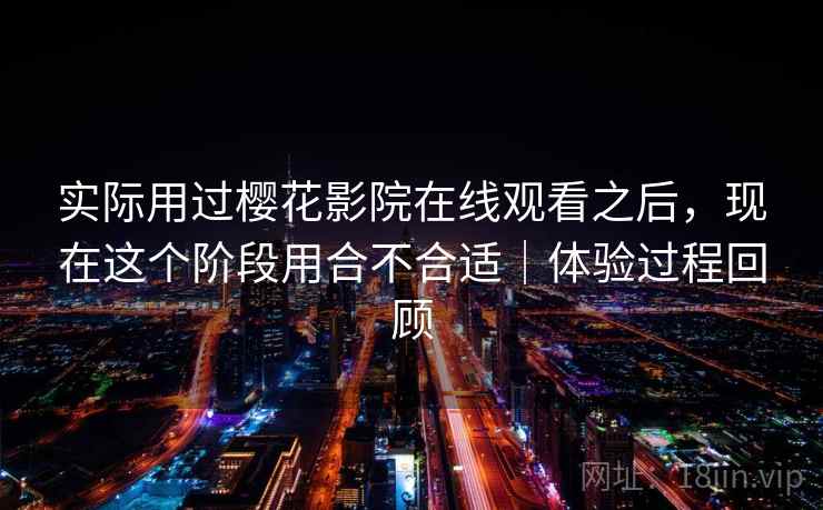 实际用过樱花影院在线观看之后，现在这个阶段用合不合适｜体验过程回顾  第2张