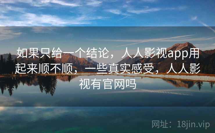 如果只给一个结论，人人影视app用起来顺不顺，一些真实感受，人人影视有官网吗