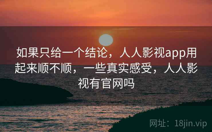如果只给一个结论，人人影视app用起来顺不顺，一些真实感受，人人影视有官网吗  第2张