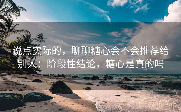 说点实际的，聊聊糖心会不会推荐给别人：阶段性结论，糖心是真的吗  第2张