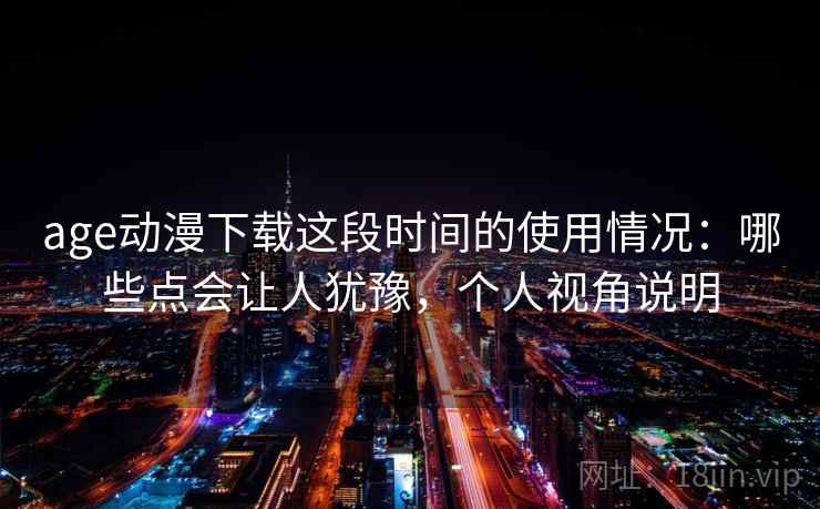 age动漫下载这段时间的使用情况：哪些点会让人犹豫，个人视角说明  第2张