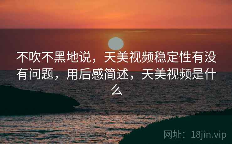 不吹不黑地说，天美视频稳定性有没有问题，用后感简述，天美视频是什么