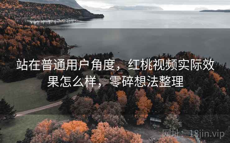 站在普通用户角度，红桃视频实际效果怎么样，零碎想法整理