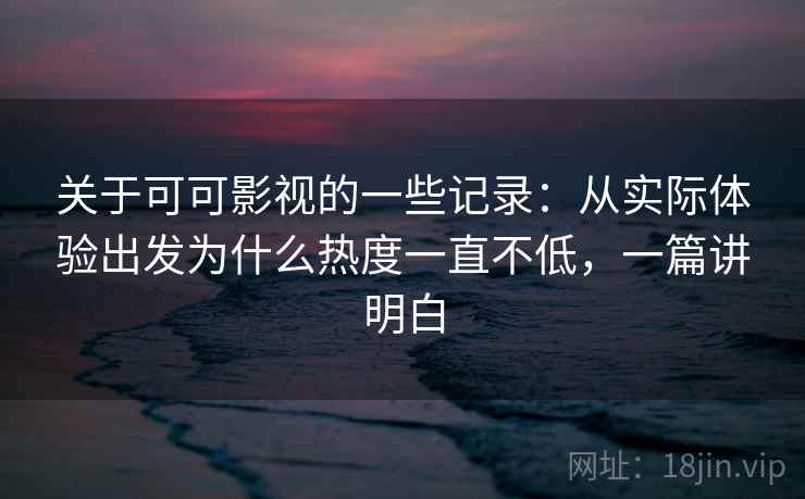 关于可可影视的一些记录：从实际体验出发为什么热度一直不低，一篇讲明白  第2张