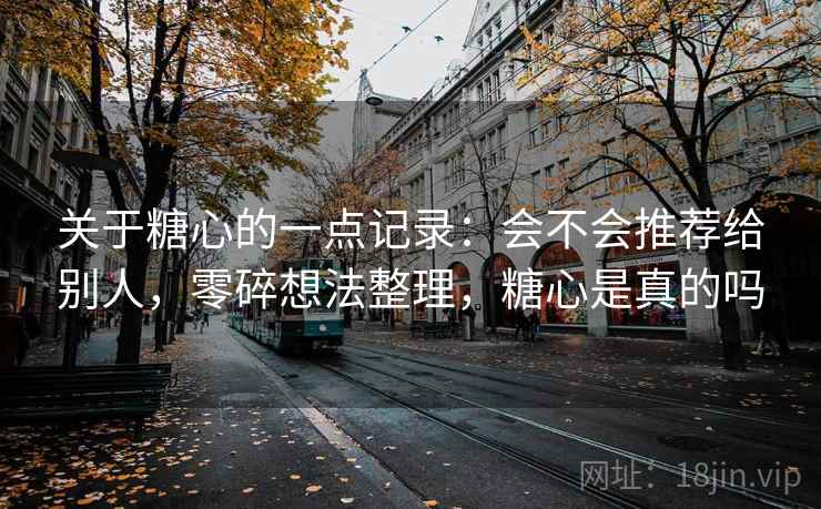 关于糖心的一点记录：会不会推荐给别人，零碎想法整理，糖心是真的吗