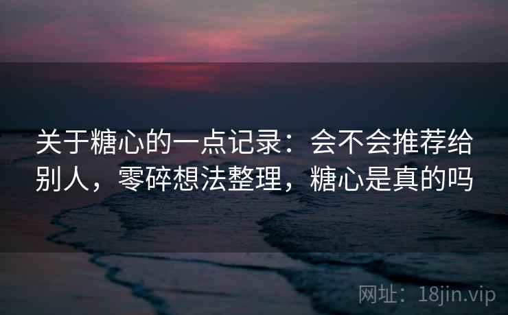 关于糖心的一点记录：会不会推荐给别人，零碎想法整理，糖心是真的吗  第2张