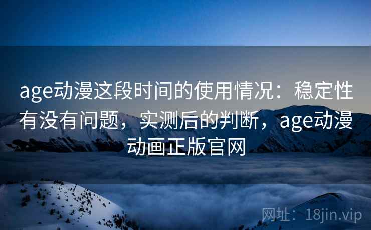 age动漫这段时间的使用情况：稳定性有没有问题，实测后的判断，age动漫动画正版官网