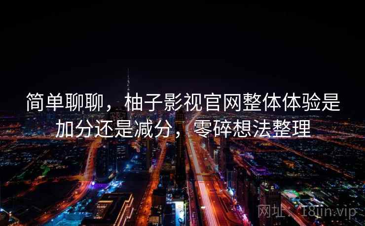 简单聊聊，柚子影视官网整体体验是加分还是减分，零碎想法整理  第2张