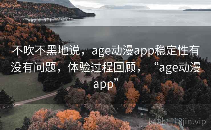 不吹不黑地说，age动漫app稳定性有没有问题，体验过程回顾，“age动漫app”  第2张