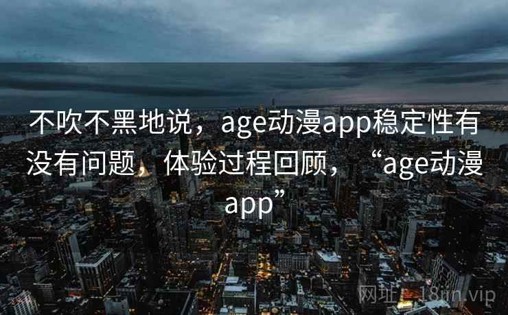 不吹不黑地说，age动漫app稳定性有没有问题，体验过程回顾，“age动漫app”