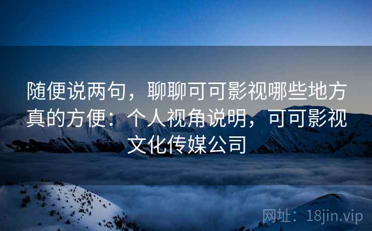 随便说两句，聊聊可可影视哪些地方真的方便：个人视角说明，可可影视文化传媒公司  第2张