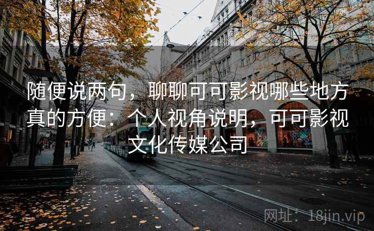随便说两句，聊聊可可影视哪些地方真的方便：个人视角说明，可可影视文化传媒公司