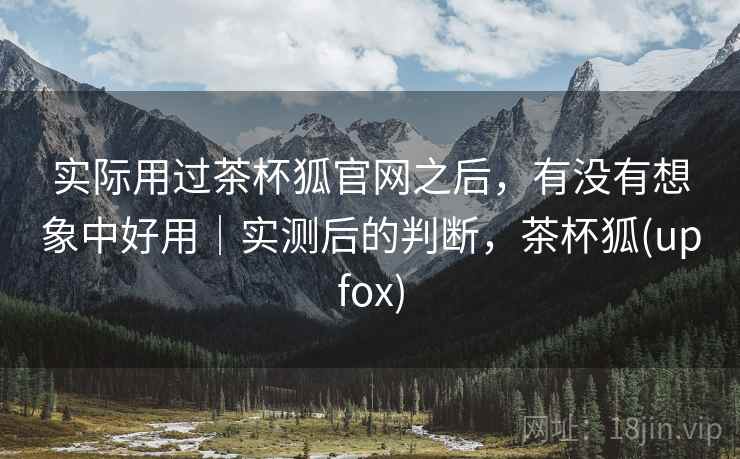 实际用过茶杯狐官网之后，有没有想象中好用｜实测后的判断，茶杯狐(upfox)  第2张