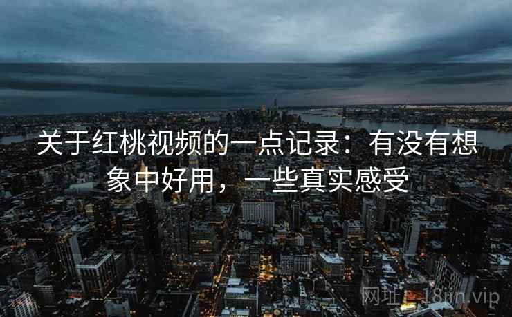 关于红桃视频的一点记录：有没有想象中好用，一些真实感受