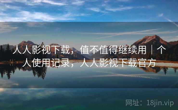 人人影视下载，值不值得继续用｜个人使用记录，人人影视下载官方  第2张
