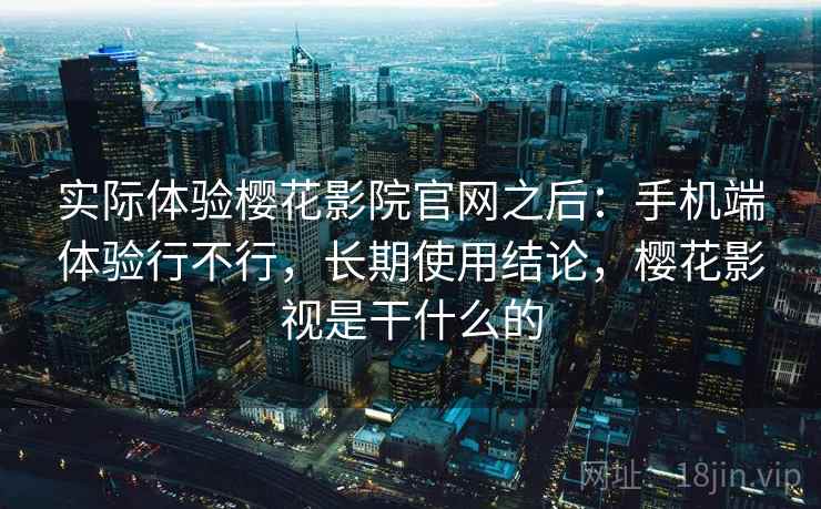 实际体验樱花影院官网之后：手机端体验行不行，长期使用结论，樱花影视是干什么的