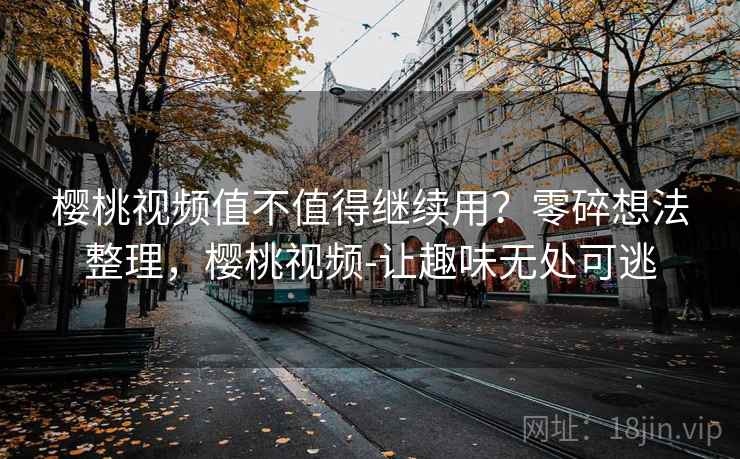 樱桃视频值不值得继续用？零碎想法整理，樱桃视频-让趣味无处可逃