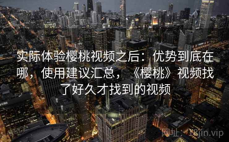 实际体验樱桃视频之后：优势到底在哪，使用建议汇总，《樱桃》视频找了好久才找到的视频