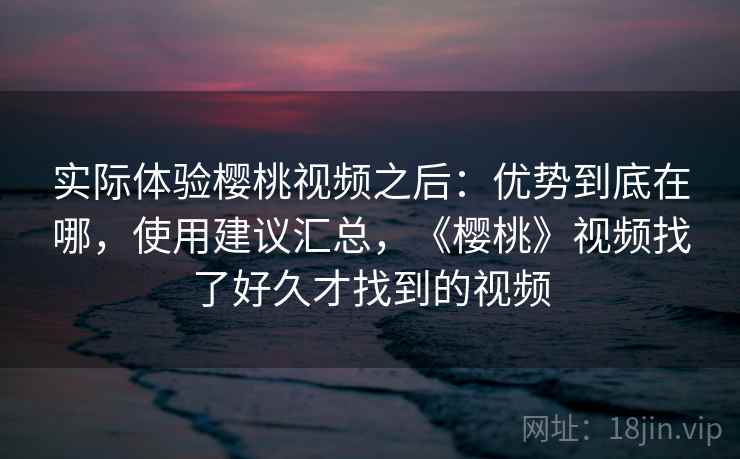 实际体验樱桃视频之后：优势到底在哪，使用建议汇总，《樱桃》视频找了好久才找到的视频  第2张